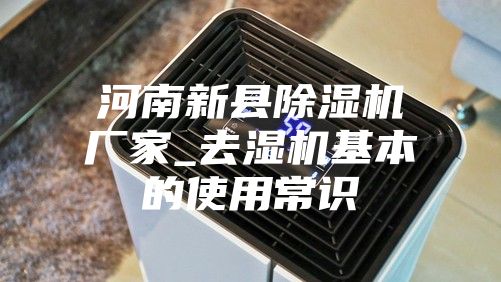 河南新縣除濕機廠家_去濕機基本的使用常識