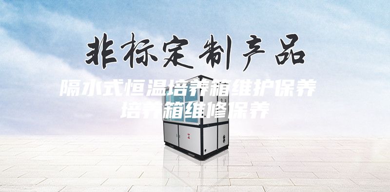 隔水式恒溫培養(yǎng)箱維護(hù)保養(yǎng) 培養(yǎng)箱維修保養(yǎng)