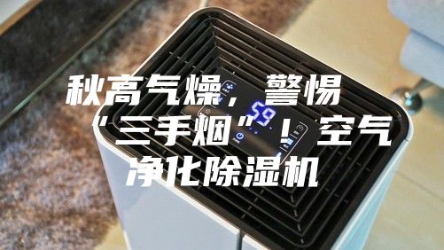 秋高氣燥，警惕“三手煙”！空氣凈化除濕機(jī)