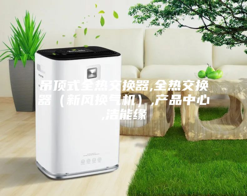 吊頂式全熱交換器,全熱交換器（新風換氣機）,產品中心,潔能緣