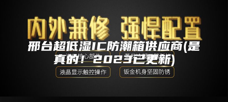 邢臺超低濕IC防潮箱供應商(是真的！2023已更新)