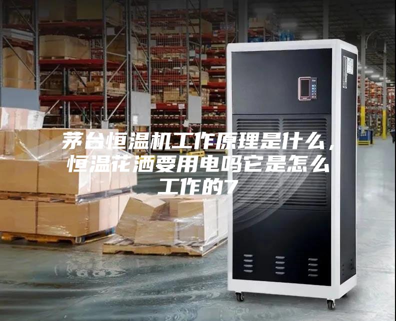 茅臺恒溫機工作原理是什么，恒溫花灑要用電嗎它是怎么工作的7