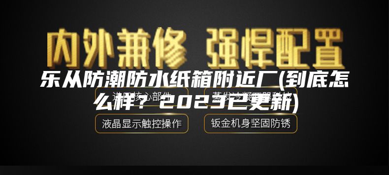 樂從防潮防水紙箱附近廠(到底怎么樣？2023已更新)