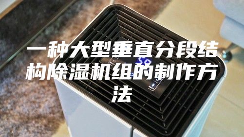 一種大型垂直分段結構除濕機組的制作方法