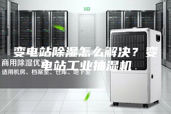 變電站除濕怎么解決？變電站工業抽濕機